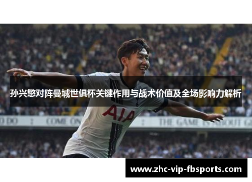 孙兴慜对阵曼城世俱杯关键作用与战术价值及全场影响力解析